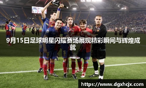 9月15日足球明星闪耀赛场展现精彩瞬间与辉煌成就